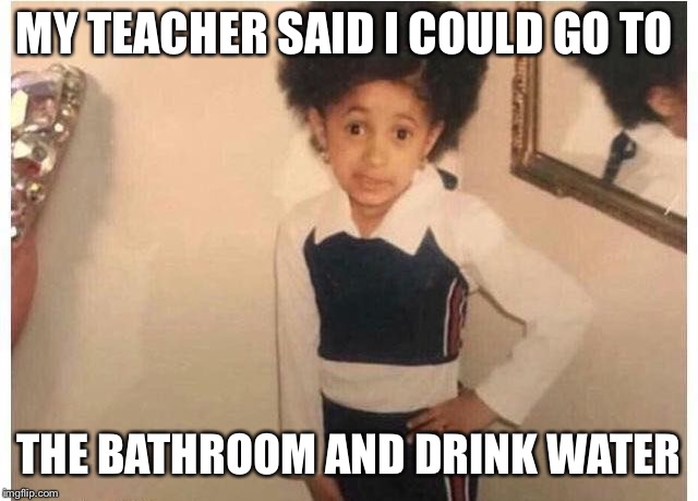 Young Cardi B Meme | MY TEACHER SAID I COULD GO TO; THE BATHROOM AND DRINK WATER | image tagged in young cardi b | made w/ Imgflip meme maker