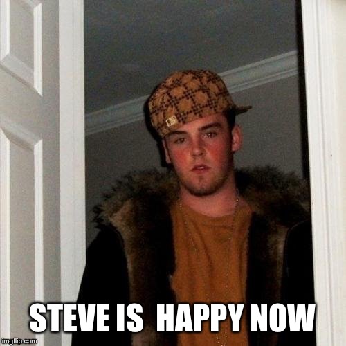 Scumbag Steve | STEVE IS  HAPPY NOW | image tagged in scumbag steve | made w/ Imgflip meme maker