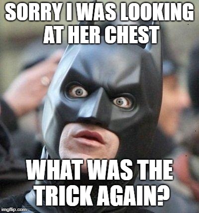 Shocked Batman | SORRY I WAS LOOKING AT HER CHEST WHAT WAS THE TRICK AGAIN? | image tagged in shocked batman | made w/ Imgflip meme maker