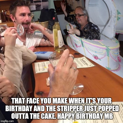 Happy birthday MB | THAT FACE YOU MAKE WHEN IT'S YOUR BIRTHDAY AND THE STRIPPER JUST POPPED OUTTA THE CAKE. HAPPY BIRTHDAY MB | image tagged in memes,happy birthday,birthday,birthday cake,strippers,brothers | made w/ Imgflip meme maker
