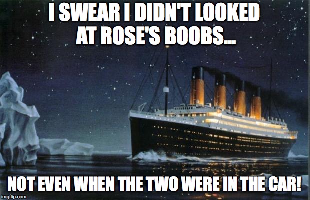 Titanic | I SWEAR I DIDN'T LOOKED AT ROSE'S BOOBS... NOT EVEN WHEN THE TWO WERE IN THE CAR! | image tagged in titanic | made w/ Imgflip meme maker