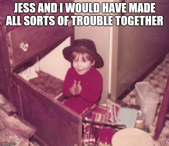 JESS AND I WOULD HAVE MADE ALL SORTS OF TROUBLE TOGETHER | made w/ Imgflip meme maker