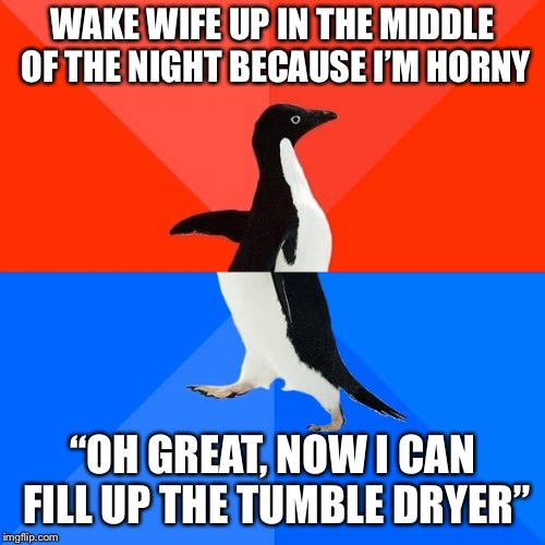 Socially Awesome Awkward Penguin Meme | WAKE WIFE UP IN THE MIDDLE OF THE NIGHT BECAUSE I’M HORNY; “OH GREAT, NOW I CAN FILL UP THE TUMBLE DRYER” | image tagged in memes,socially awesome awkward penguin,AdviceAnimals | made w/ Imgflip meme maker