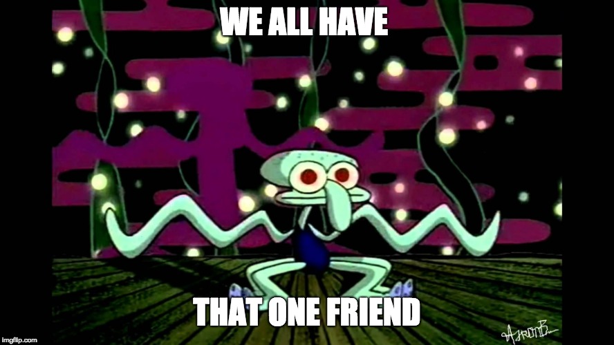 WE ALL HAVE; THAT ONE FRIEND | image tagged in squidward | made w/ Imgflip meme maker