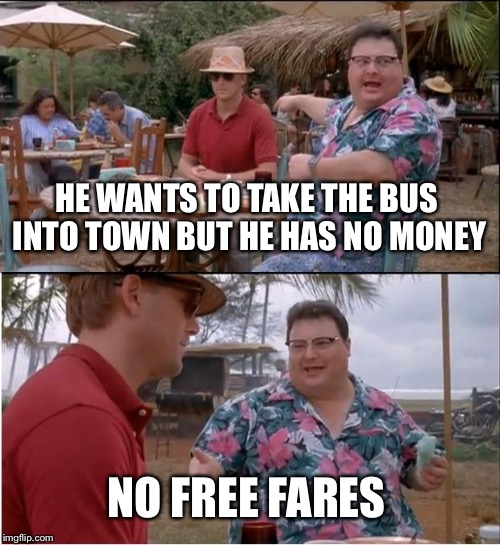 See Nobody Cares Meme | HE WANTS TO TAKE THE BUS INTO TOWN BUT HE HAS NO MONEY; NO FREE FARES | image tagged in memes,see nobody cares | made w/ Imgflip meme maker