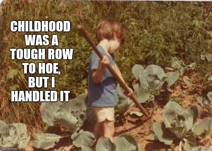 CHILDHOOD WAS A TOUGH ROW TO HOE, BUT I HANDLED IT | made w/ Imgflip meme maker