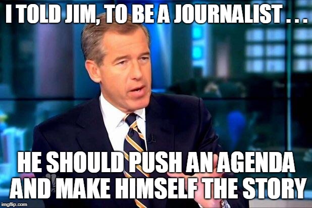 Brian Williams Was There 2 Meme | I TOLD JIM, TO BE A JOURNALIST . . . HE SHOULD PUSH AN AGENDA AND MAKE HIMSELF THE STORY | image tagged in memes,brian williams was there 2 | made w/ Imgflip meme maker
