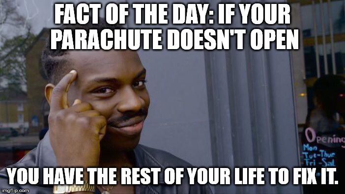 Remember, it is not the fall that gets you, it is the sudden stop at the end. | FACT OF THE DAY: IF YOUR PARACHUTE DOESN'T OPEN; YOU HAVE THE REST OF YOUR LIFE TO FIX IT. | image tagged in memes,roll safe think about it | made w/ Imgflip meme maker