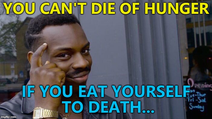 Ask any doctor... :) | YOU CAN'T DIE OF HUNGER; IF YOU EAT YOURSELF TO DEATH... | image tagged in memes,roll safe think about it,death | made w/ Imgflip meme maker