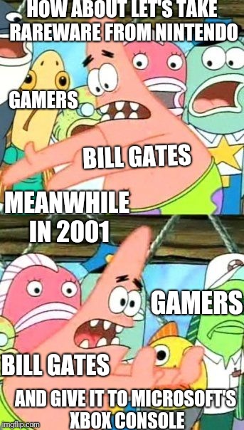 Put It Somewhere Else Patrick Meme | HOW ABOUT LET'S TAKE RAREWARE FROM NINTENDO; GAMERS; BILL GATES; MEANWHILE IN 2001; GAMERS; BILL GATES; AND GIVE IT TO MICROSOFT'S XBOX CONSOLE | image tagged in memes,put it somewhere else patrick | made w/ Imgflip meme maker