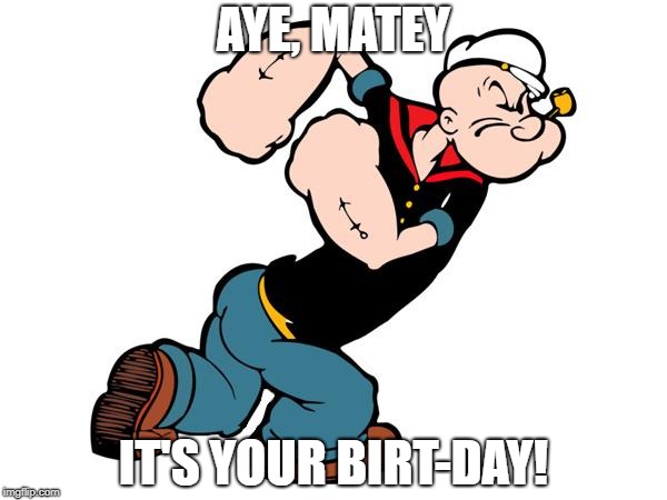 Popeye | AYE, MATEY; IT'S YOUR BIRT-DAY! | image tagged in popeye | made w/ Imgflip meme maker