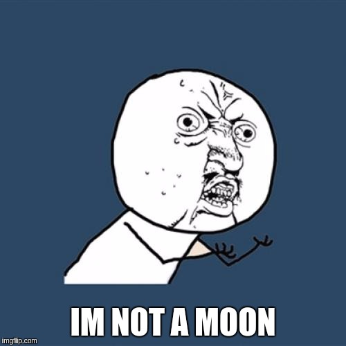 Y U No | IM NOT A MOON | image tagged in memes,y u no | made w/ Imgflip meme maker