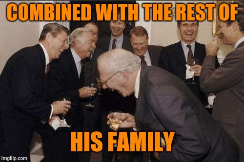 Laughing Men In Suits Meme | COMBINED WITH THE REST OF HIS FAMILY | image tagged in memes,laughing men in suits | made w/ Imgflip meme maker