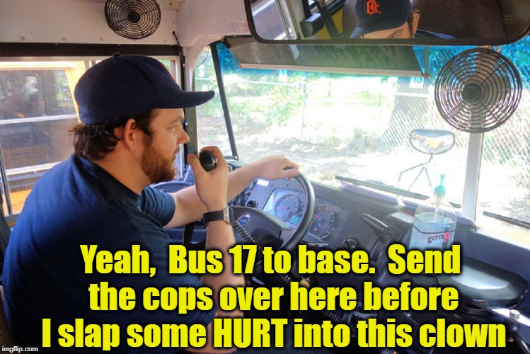 Yeah,  Bus 17 to base.  Send the cops over here before I slap some HURT into this clown | made w/ Imgflip meme maker