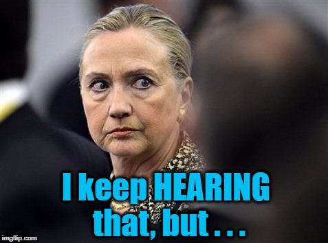 upset hillary | I keep HEARING that, but . . . | image tagged in upset hillary | made w/ Imgflip meme maker