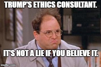 George Costanza | TRUMP'S ETHICS CONSULTANT. IT'S NOT A LIE IF YOU BELIEVE IT. | image tagged in george costanza | made w/ Imgflip meme maker