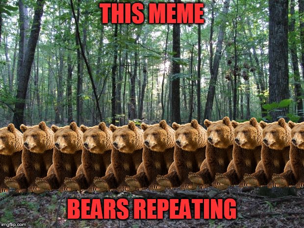 groan | THIS MEME; BEARS REPEATING | image tagged in woods,pete and repeat | made w/ Imgflip meme maker