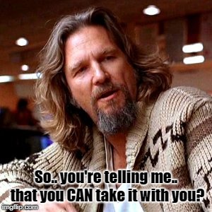 Confused Lebowski Meme | So.. you're telling me.. that you CAN take it with you? | image tagged in memes,confused lebowski | made w/ Imgflip meme maker