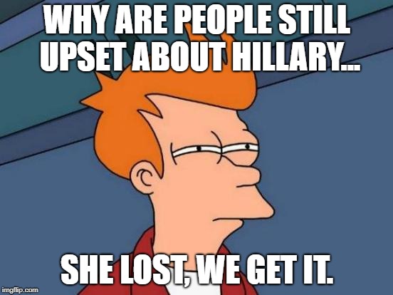 I mean, it was two years ago!?! | WHY ARE PEOPLE STILL UPSET ABOUT HILLARY... SHE LOST, WE GET IT. | image tagged in memes,futurama fry,political meme,why | made w/ Imgflip meme maker