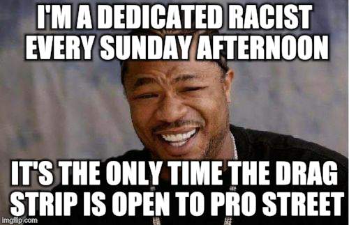 I'm a Sunday Afternoon Racist | I'M A DEDICATED RACIST EVERY SUNDAY AFTERNOON; IT'S THE ONLY TIME THE DRAG STRIP IS OPEN TO PRO STREET | image tagged in memes,race car,racist,sunday | made w/ Imgflip meme maker