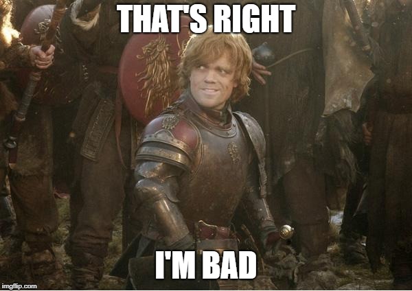 Tyrion Lannister | THAT'S RIGHT; I'M BAD | image tagged in tyrion lannister | made w/ Imgflip meme maker