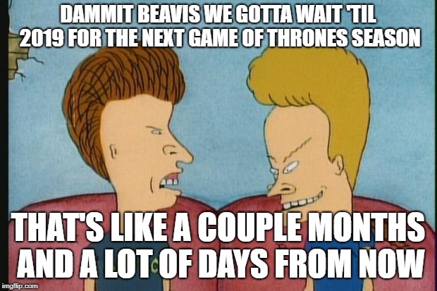 Beavis-and-Butthead | DAMMIT BEAVIS WE GOTTA WAIT 'TIL 2019 FOR THE NEXT GAME OF THRONES SEASON; THAT'S LIKE A COUPLE MONTHS AND A LOT OF DAYS FROM NOW | image tagged in beavis-and-butthead | made w/ Imgflip meme maker
