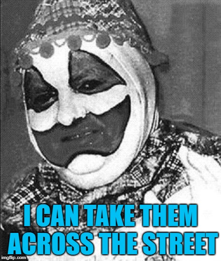 I CAN TAKE THEM ACROSS THE STREET | image tagged in john wayne gacy | made w/ Imgflip meme maker