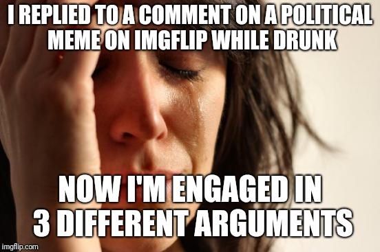 First World Problems Meme | I REPLIED TO A COMMENT ON A POLITICAL MEME ON IMGFLIP WHILE DRUNK; NOW I'M ENGAGED IN 3 DIFFERENT ARGUMENTS | image tagged in memes,first world problems | made w/ Imgflip meme maker