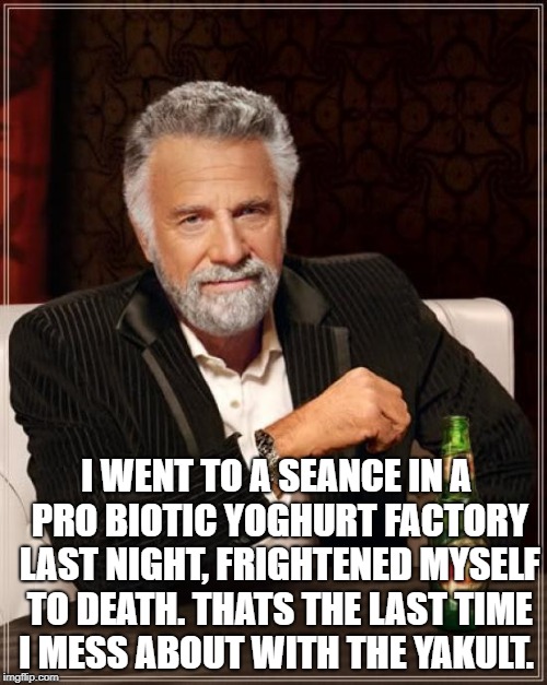 The Most Interesting Man In The World Meme | I WENT TO A SEANCE IN A PRO BIOTIC YOGHURT FACTORY LAST NIGHT, FRIGHTENED MYSELF TO DEATH.
THATS THE LAST TIME I MESS ABOUT WITH THE YAKULT. | image tagged in memes,the most interesting man in the world | made w/ Imgflip meme maker