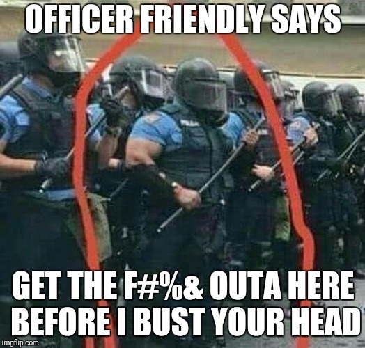 OFFICER FRIENDLY SAYS; GET THE F#%& OUTA HERE BEFORE I BUST YOUR HEAD | image tagged in riots | made w/ Imgflip meme maker