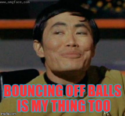 Sulu knows what you're talking about,,, | BOUNCING OFF BALLS IS MY THING TOO | image tagged in sulu knows what you're talking about   | made w/ Imgflip meme maker