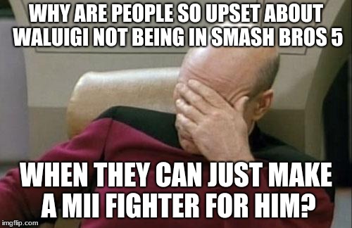 Captain Picard Facepalm Meme | WHY ARE PEOPLE SO UPSET ABOUT WALUIGI NOT BEING IN SMASH BROS 5; WHEN THEY CAN JUST MAKE A MII FIGHTER FOR HIM? | image tagged in memes,captain picard facepalm,super smash bros,smash bros,waluigi,mii | made w/ Imgflip meme maker