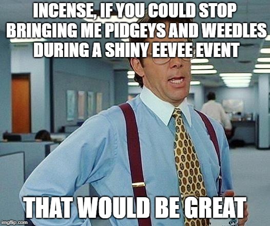 Lumbergh | INCENSE, IF YOU COULD STOP BRINGING ME PIDGEYS AND WEEDLES DURING A SHINY EEVEE EVENT; THAT WOULD BE GREAT | image tagged in lumbergh | made w/ Imgflip meme maker