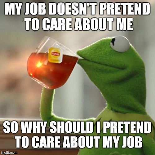 But That's None Of My Business Meme | MY JOB DOESN'T PRETEND TO CARE ABOUT ME; SO WHY SHOULD I PRETEND TO CARE ABOUT MY JOB | image tagged in memes,but thats none of my business,kermit the frog | made w/ Imgflip meme maker