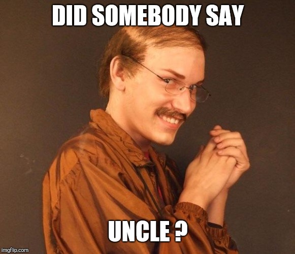 Creepy guy | DID SOMEBODY SAY UNCLE ? | image tagged in creepy guy | made w/ Imgflip meme maker