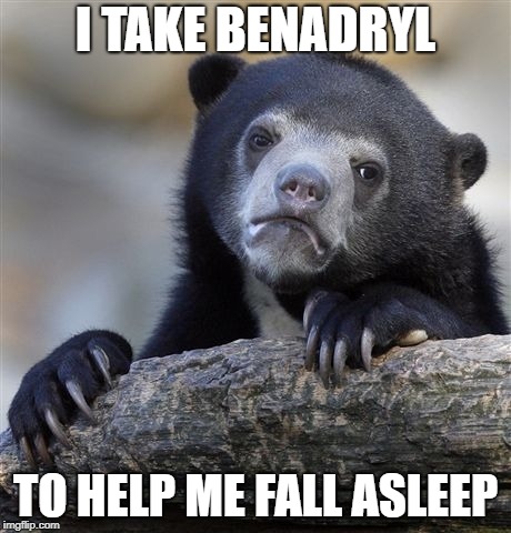 Confession Bear Meme | I TAKE BENADRYL; TO HELP ME FALL ASLEEP | image tagged in memes,confession bear | made w/ Imgflip meme maker