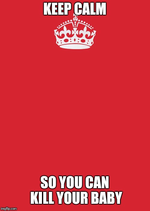 Keep Calm And Carry On Red Meme | KEEP CALM; SO YOU CAN KILL YOUR BABY | image tagged in memes,keep calm and carry on red | made w/ Imgflip meme maker