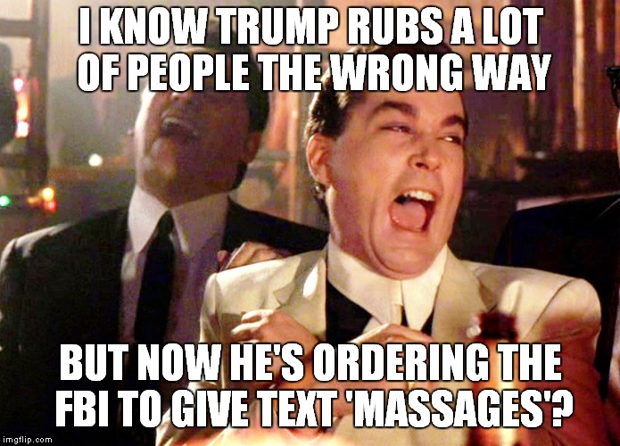 Mixed Massages | I KNOW TRUMP RUBS A LOT OF PEOPLE THE WRONG WAY; BUT NOW HE'S ORDERING THE FBI TO GIVE TEXT 'MASSAGES'? | image tagged in memes,good fellas hilarious,donald trump | made w/ Imgflip meme maker