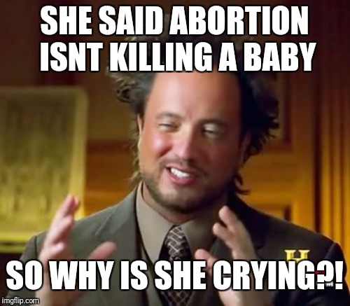 Ancient Aliens | SHE SAID ABORTION ISNT KILLING A BABY; SO WHY IS SHE CRYING?! | image tagged in memes,ancient aliens | made w/ Imgflip meme maker