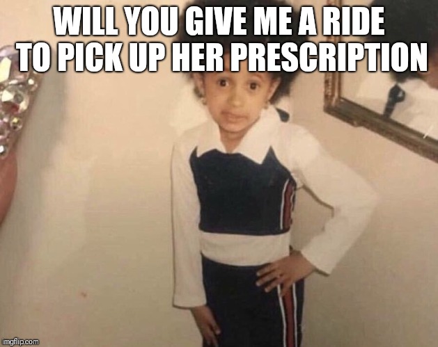 My Momma Said | WILL YOU GIVE ME A RIDE TO PICK UP HER PRESCRIPTION | image tagged in my momma said | made w/ Imgflip meme maker