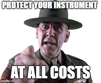 Scumbag Gunnery Sergeant Hartman | PROTECT YOUR INSTRUMENT AT ALL COSTS | image tagged in scumbag gunnery sergeant hartman | made w/ Imgflip meme maker