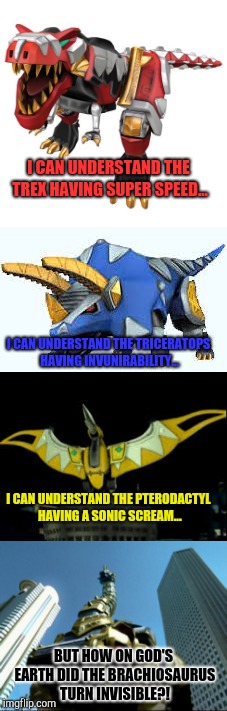 I CAN UNDERSTAND THE TREX HAVING SUPER SPEED... I CAN UNDERSTAND THE TRICERATOPS HAVING INVUNIRABILITY... I CAN UNDERSTAND THE PTERODACTYL HAVING A SONIC SCREAM... BUT HOW ON GOD'S EARTH DID THE BRACHIOSAURUS TURN INVISIBLE?! | image tagged in power rangers logic,dino thunder | made w/ Imgflip meme maker