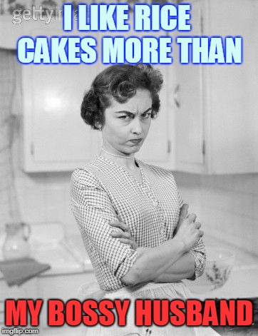 I Don't Think I'll Be High Demand Tonight | I LIKE RICE CAKES MORE THAN; MY BOSSY HUSBAND | image tagged in vince vance,1950s wife,a woman's place,she's mad,vintage photos,1950s kitchen | made w/ Imgflip meme maker