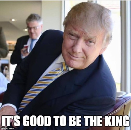 IT'S GOOD TO BE THE KING | image tagged in president trump,boss,maga,your country needs you | made w/ Imgflip meme maker
