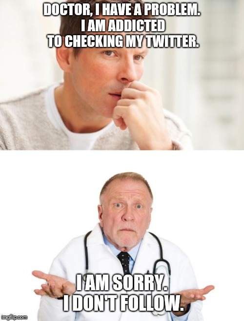 Doctor Doctor | DOCTOR, I HAVE A PROBLEM. I AM ADDICTED TO CHECKING MY TWITTER. I AM SORRY. I DON'T FOLLOW. | image tagged in doctor,jokes,twitter | made w/ Imgflip meme maker