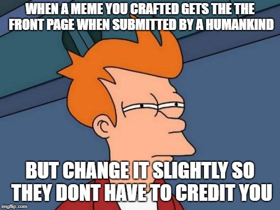 WHEN A MEME YOU CRAFTED GETS THE THE FRONT PAGE WHEN SUBMITTED BY A HUMANKIND BUT CHANGE IT SLIGHTLY SO THEY DONT HAVE TO CREDIT YOU | image tagged in memes,futurama fry | made w/ Imgflip meme maker