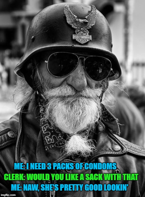 Still better to be safe than sorry right? | ME: I NEED 3 PACKS OF C0ND0MS; CLERK: WOULD YOU LIKE A SACK WITH THAT; ME: NAW, SHE'S PRETTY GOOD LOOKIN' | image tagged in old biker,memes,relationships,funny,biker,protected | made w/ Imgflip meme maker