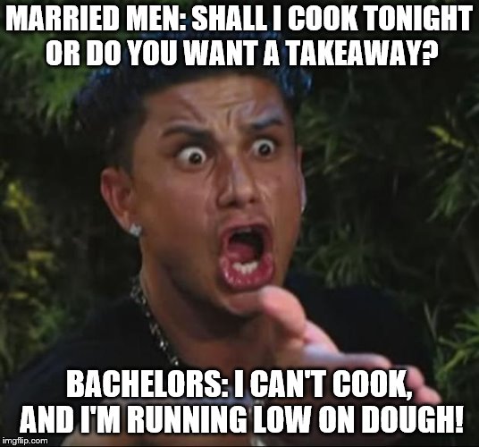 DJ Pauly D Meme | MARRIED MEN: SHALL I COOK TONIGHT OR DO YOU WANT A TAKEAWAY? BACHELORS: I CAN'T COOK, AND I'M RUNNING LOW ON DOUGH! | image tagged in memes,dj pauly d | made w/ Imgflip meme maker