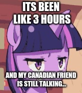 When you have a canadian friend | ITS BEEN LIKE 3 HOURS; AND MY CANADIAN FRIEND IS STILL TALKING... | image tagged in mlp meme | made w/ Imgflip meme maker