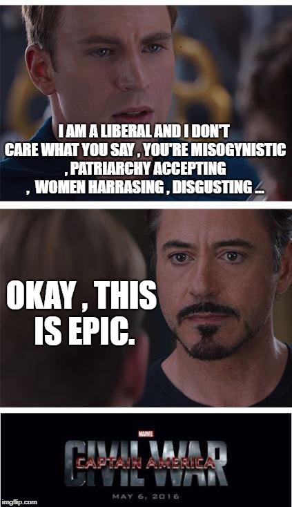 Ben shapiro chronicles | I AM A LIBERAL AND I DON'T CARE WHAT YOU SAY , YOU'RE MISOGYNISTIC , PATRIARCHY ACCEPTING ,  WOMEN HARRASING , DISGUSTING ... OKAY , THIS IS EPIC. | image tagged in memes,marvel civil war 1 | made w/ Imgflip meme maker